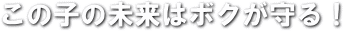 この子の未来はボクが守る!
